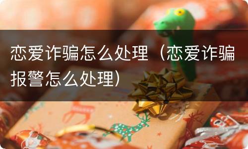 恋爱诈骗怎么处理（恋爱诈骗报警怎么处理）