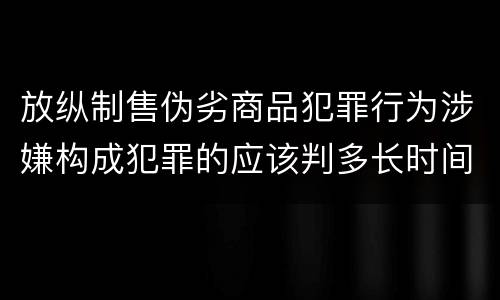 放纵制售伪劣商品犯罪行为涉嫌构成犯罪的应该判多长时间