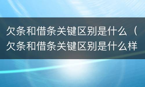 欠条和借条关键区别是什么（欠条和借条关键区别是什么样的）