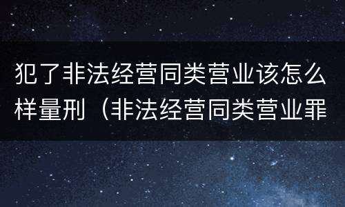 犯了非法经营同类营业该怎么样量刑（非法经营同类营业罪 数额特别巨大）