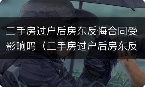 二手房过户后房东反悔合同受影响吗（二手房过户后房东反悔合同受影响吗）