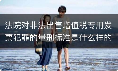 法院对非法出售增值税专用发票犯罪的量刑标准是什么样的