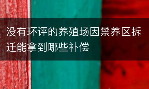 没有环评的养殖场因禁养区拆迁能拿到哪些补偿