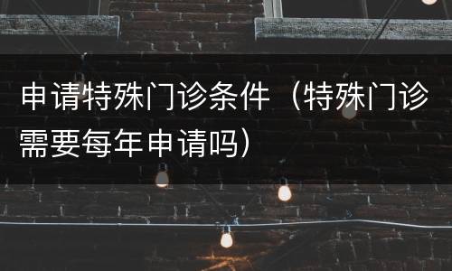 申请特殊门诊条件（特殊门诊需要每年申请吗）