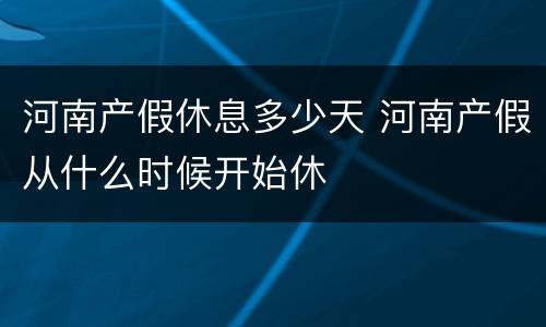 河南产假休息多少天 河南产假从什么时候开始休