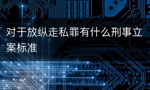对于放纵走私罪有什么刑事立案标准