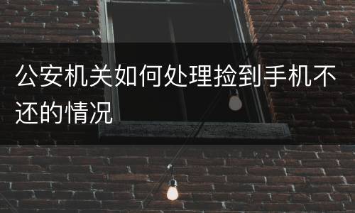 公安机关如何处理捡到手机不还的情况
