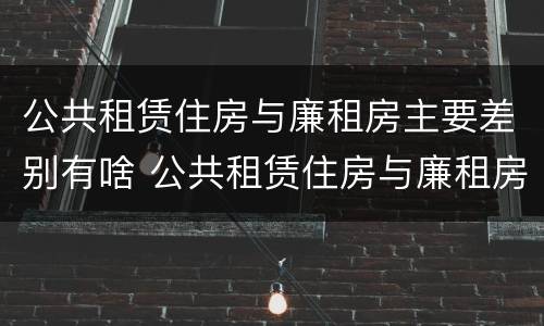 公共租赁住房与廉租房主要差别有啥 公共租赁住房与廉租房主要差别有啥不同