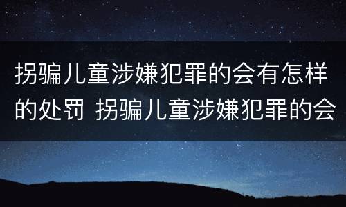 拐骗儿童涉嫌犯罪的会有怎样的处罚 拐骗儿童涉嫌犯罪的会有怎样的处罚呢