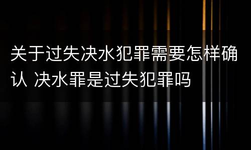 关于过失决水犯罪需要怎样确认 决水罪是过失犯罪吗