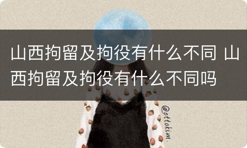山西拘留及拘役有什么不同 山西拘留及拘役有什么不同吗