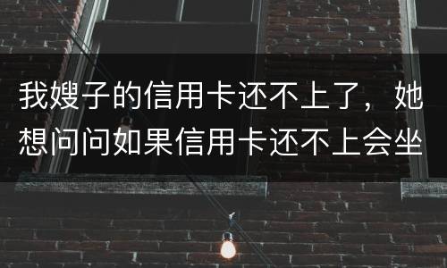 我嫂子的信用卡还不上了，她想问问如果信用卡还不上会坐牢吗
