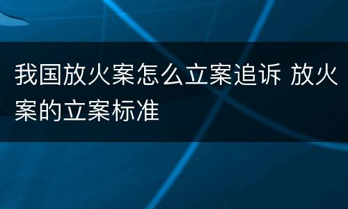 我国放火案怎么立案追诉 放火案的立案标准