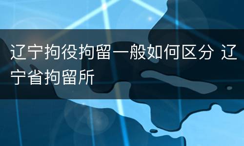 辽宁拘役拘留一般如何区分 辽宁省拘留所