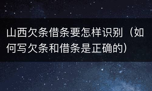 山西欠条借条要怎样识别（如何写欠条和借条是正确的）