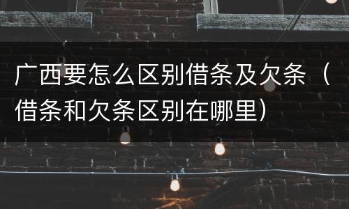 广西要怎么区别借条及欠条（借条和欠条区别在哪里）