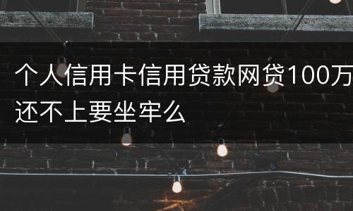 个人信用卡信用贷款网贷100万还不上要坐牢么