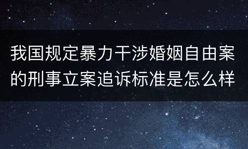 我国规定暴力干涉婚姻自由案的刑事立案追诉标准是怎么样规定