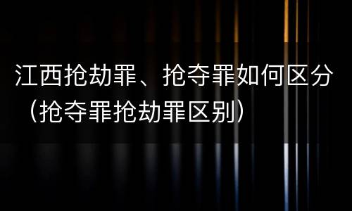 江西抢劫罪、抢夺罪如何区分（抢夺罪抢劫罪区别）