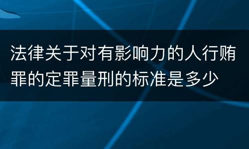 法律关于对有影响力的人行贿罪的定罪量刑的标准是多少