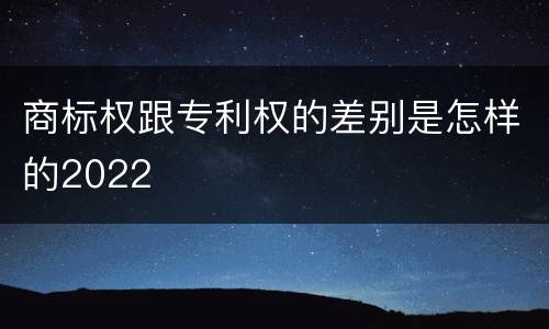 商标权跟专利权的差别是怎样的2022