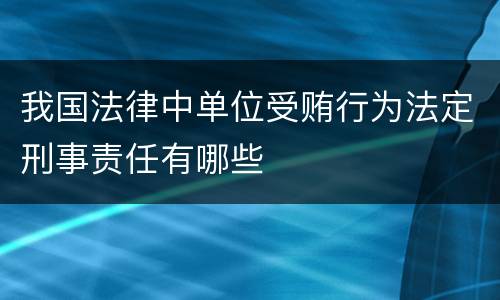 我国法律中单位受贿行为法定刑事责任有哪些