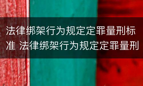 法律绑架行为规定定罪量刑标准 法律绑架行为规定定罪量刑标准最新