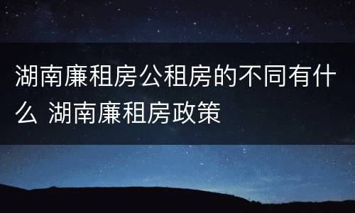 湖南廉租房公租房的不同有什么 湖南廉租房政策