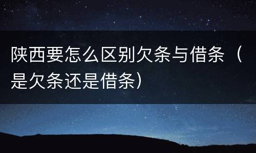 陕西要怎么区别欠条与借条（是欠条还是借条）