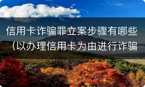 信用卡诈骗罪立案步骤有哪些（以办理信用卡为由进行诈骗罪的立案标准）