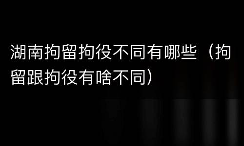湖南拘留拘役不同有哪些（拘留跟拘役有啥不同）