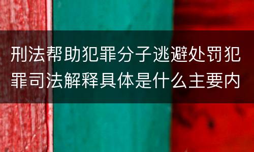 刑法帮助犯罪分子逃避处罚犯罪司法解释具体是什么主要内容