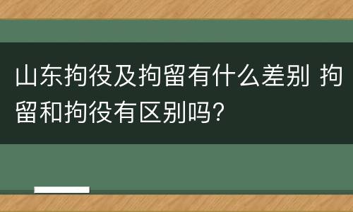 山东拘役及拘留有什么差别 拘留和拘役有区别吗?