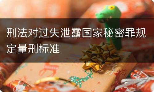 刑法对过失泄露国家秘密罪规定量刑标准