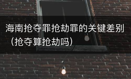 海南抢夺罪抢劫罪的关键差别（抢夺算抢劫吗）
