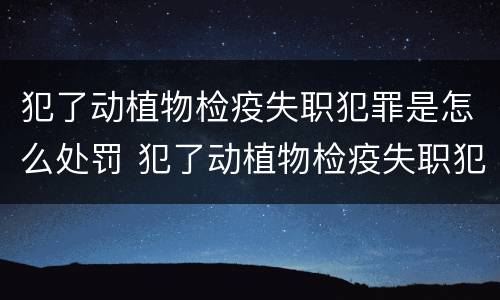 犯了动植物检疫失职犯罪是怎么处罚 犯了动植物检疫失职犯罪是怎么处罚的