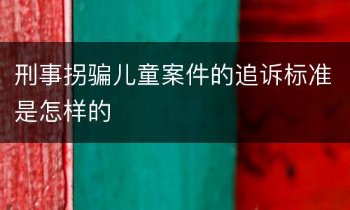 刑事拐骗儿童案件的追诉标准是怎样的