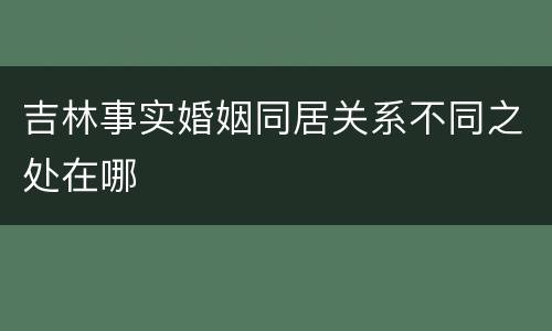 吉林事实婚姻同居关系不同之处在哪