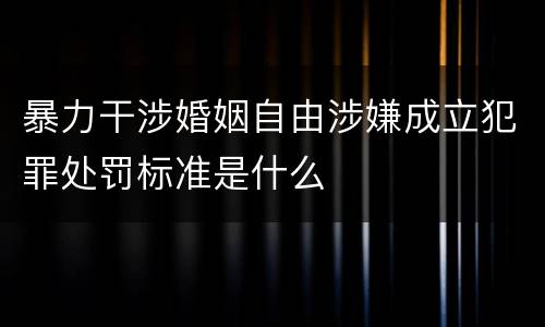 暴力干涉婚姻自由涉嫌成立犯罪处罚标准是什么