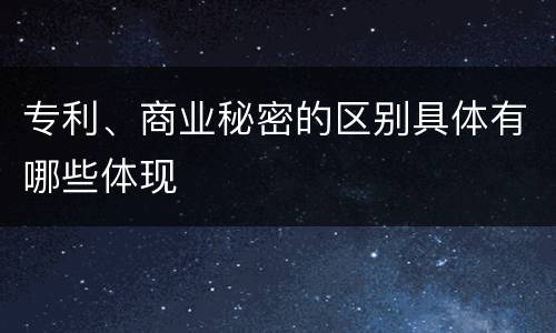 专利、商业秘密的区别具体有哪些体现