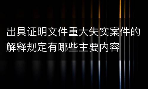 出具证明文件重大失实案件的解释规定有哪些主要内容