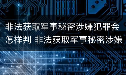 非法获取军事秘密涉嫌犯罪会怎样判 非法获取军事秘密涉嫌犯罪会怎样判决
