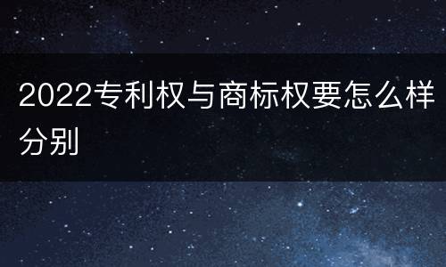2022专利权与商标权要怎么样分别