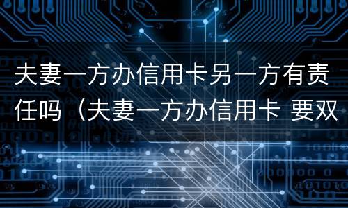 夫妻一方办信用卡另一方有责任吗（夫妻一方办信用卡 要双方的征信吗）