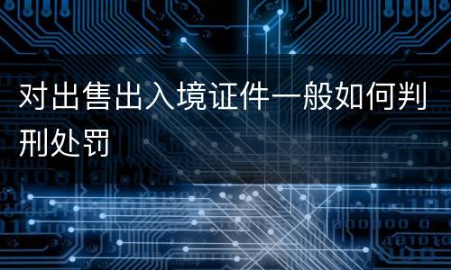 对出售出入境证件一般如何判刑处罚