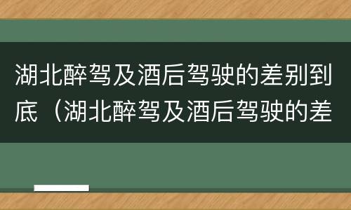 湖北醉驾及酒后驾驶的差别到底（湖北醉驾及酒后驾驶的差别到底多大）