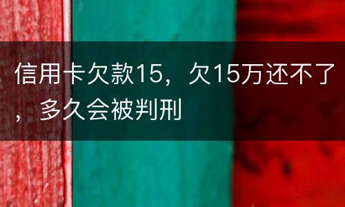 信用卡欠款15，欠15万还不了，多久会被判刑