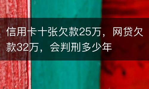 信用卡十张欠款25万，网贷欠款32万，会判刑多少年