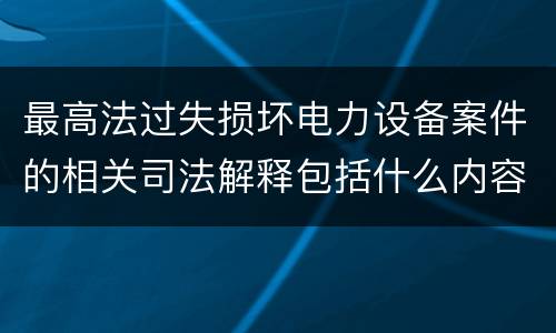 最高法过失损坏电力设备案件的相关司法解释包括什么内容