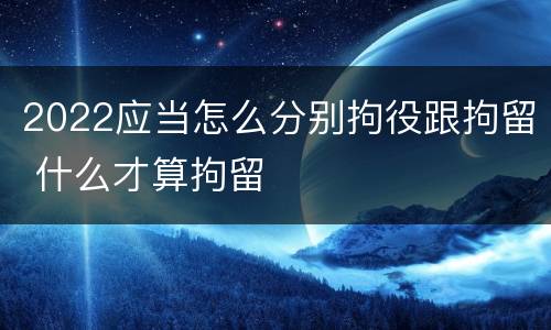 2022应当怎么分别拘役跟拘留 什么才算拘留